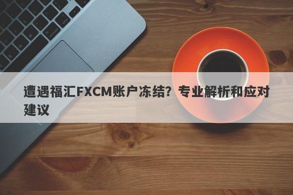 遭遇福汇FXCM账户冻结？专业解析和应对建议-第1张图片-要懂汇圈网