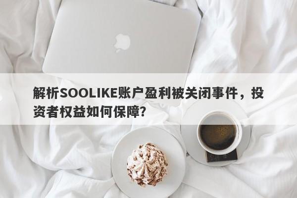 解析SOOLIKE账户盈利被关闭事件，投资者权益如何保障？-第1张图片-要懂汇圈网