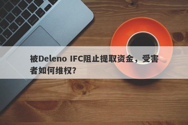 被Deleno IFC阻止提取资金，受害者如何维权？-第1张图片-要懂汇圈网