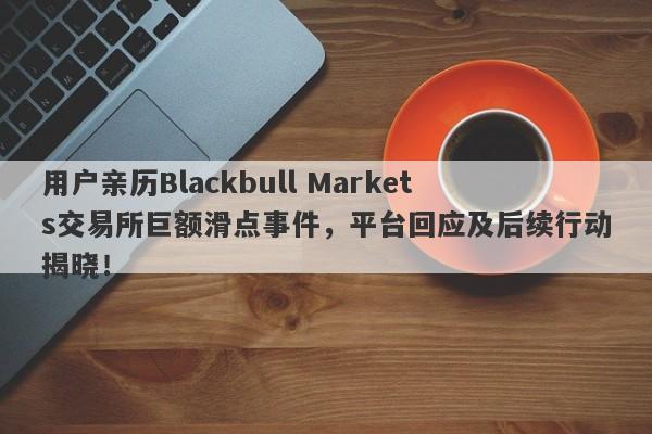 用户亲历Blackbull Markets交易所巨额滑点事件，平台回应及后续行动揭晓！-第1张图片-要懂汇圈网