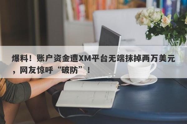 爆料！账户资金遭XM平台无端抹掉两万美元，网友惊呼“破防”！-第1张图片-要懂汇圈网