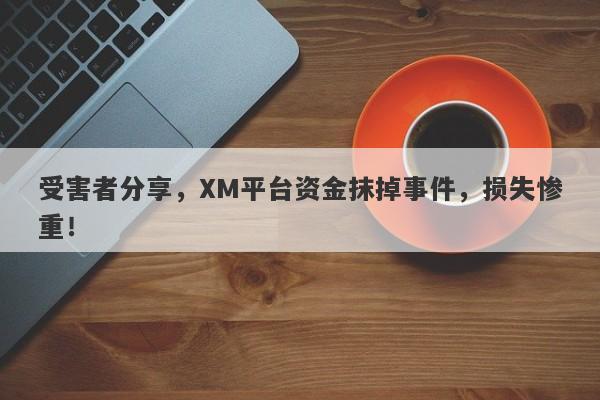 受害者分享，XM平台资金抹掉事件，损失惨重！-第1张图片-要懂汇圈网