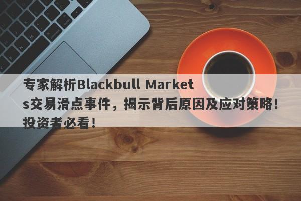 专家解析Blackbull Markets交易滑点事件，揭示背后原因及应对策略！投资者必看！-第1张图片-要懂汇圈网