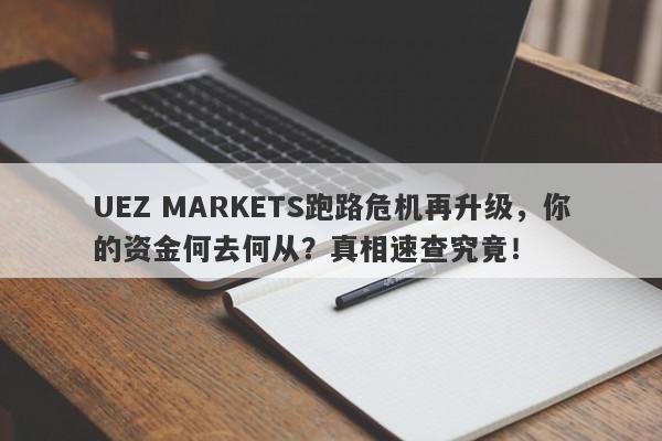 UEZ MARKETS跑路危机再升级，你的资金何去何从？真相速查究竟！-第1张图片-要懂汇圈网