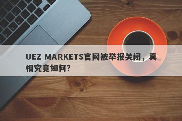 UEZ MARKETS官网被举报关闭，真相究竟如何？-第1张图片-要懂汇圈网