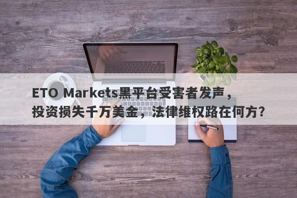 ETO Markets黑平台受害者发声，投资损失千万美金，法律维权路在何方？-第1张图片-要懂汇圈网