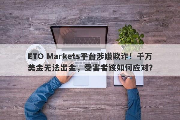 ETO Markets平台涉嫌欺诈！千万美金无法出金，受害者该如何应对？-第1张图片-要懂汇圈网