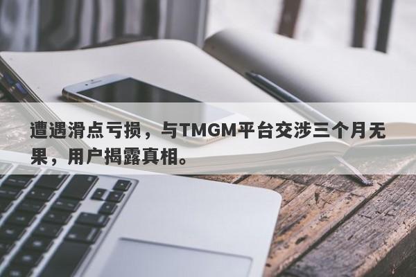 遭遇滑点亏损，与TMGM平台交涉三个月无果，用户揭露真相。-第1张图片-要懂汇圈网