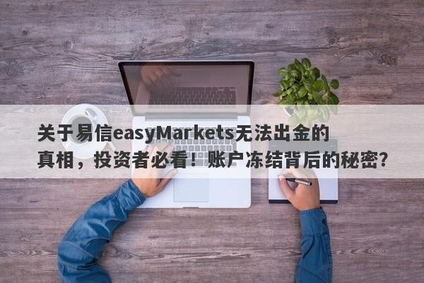 关于易信easyMarkets无法出金的真相，投资者必看！账户冻结背后的秘密？-第1张图片-要懂汇圈网