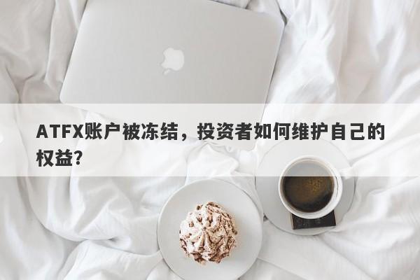 ATFX账户被冻结，投资者如何维护自己的权益？-第1张图片-要懂汇圈网