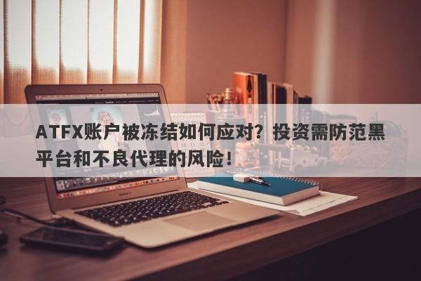 ATFX账户被冻结如何应对？投资需防范黑平台和不良代理的风险！-第1张图片-要懂汇圈网