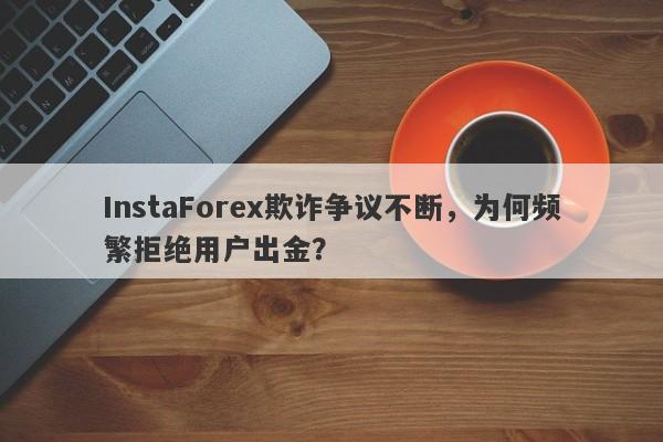 InstaForex欺诈争议不断，为何频繁拒绝用户出金？-第1张图片-要懂汇圈网