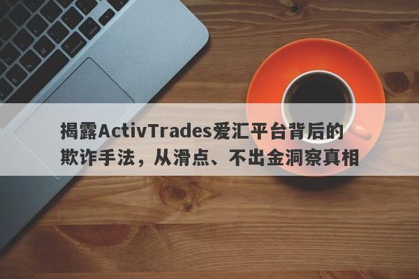 揭露ActivTrades爱汇平台背后的欺诈手法，从滑点、不出金洞察真相-第1张图片-要懂汇圈网