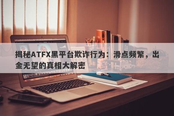 揭秘ATFX黑平台欺诈行为：滑点频繁，出金无望的真相大解密-第1张图片-要懂汇圈网