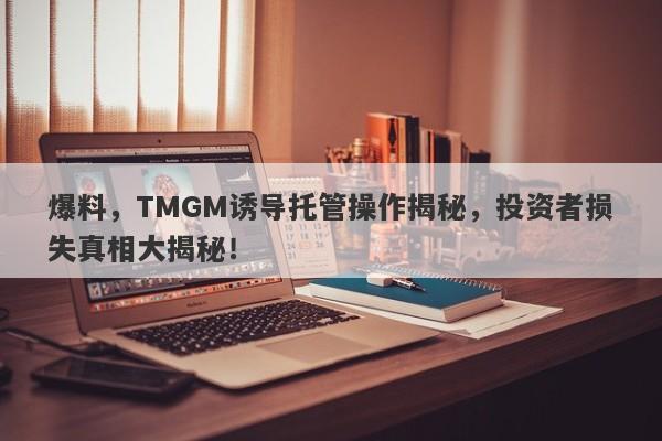 爆料，TMGM诱导托管操作揭秘，投资者损失真相大揭秘！-第1张图片-要懂汇圈网