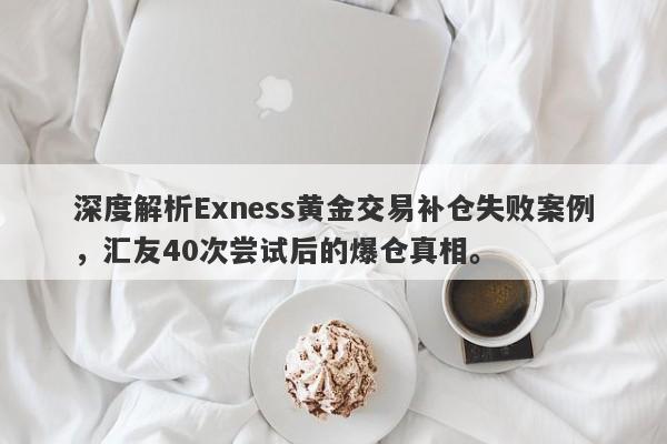 深度解析Exness黄金交易补仓失败案例，汇友40次尝试后的爆仓真相。-第1张图片-要懂汇圈网