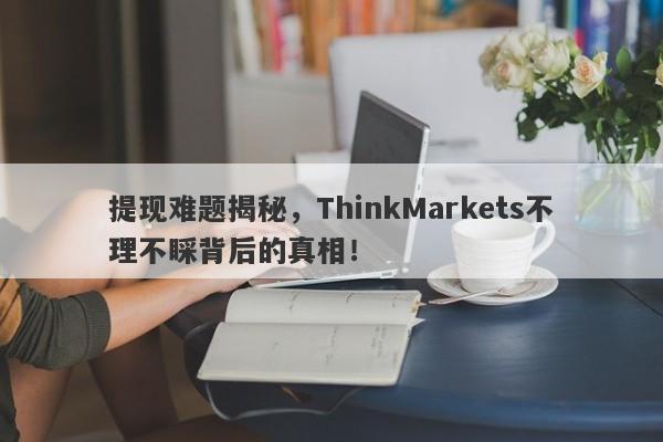 提现难题揭秘，ThinkMarkets不理不睬背后的真相！-第1张图片-要懂汇圈网