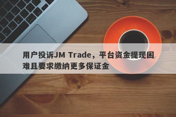 用户投诉JM Trade，平台资金提现困难且要求缴纳更多保证金-第1张图片-要懂汇圈网