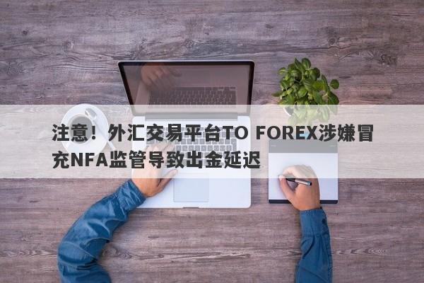 注意！外汇交易平台TO FOREX涉嫌冒充NFA监管导致出金延迟-第1张图片-要懂汇圈网