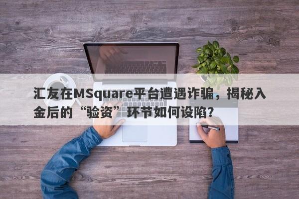 汇友在MSquare平台遭遇诈骗，揭秘入金后的“验资”环节如何设陷？-第1张图片-要懂汇圈网