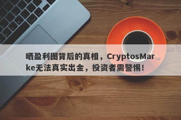 晒盈利图背后的真相，CryptosMarke无法真实出金，投资者需警惕！-第1张图片-要懂汇圈网