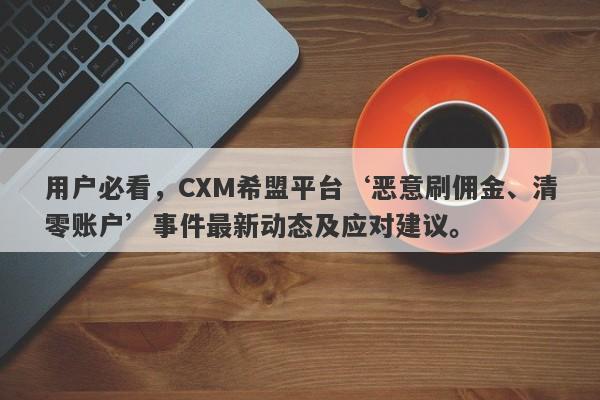 用户必看，CXM希盟平台‘恶意刷佣金、清零账户’事件最新动态及应对建议。-第1张图片-要懂汇圈网