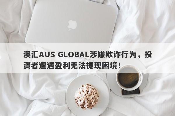 澳汇AUS GLOBAL涉嫌欺诈行为，投资者遭遇盈利无法提现困境！-第1张图片-要懂汇圈网