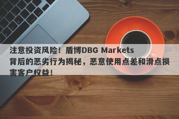 注意投资风险！盾博DBG Markets背后的恶劣行为揭秘，恶意使用点差和滑点损害客户权益！-第1张图片-要懂汇圈网