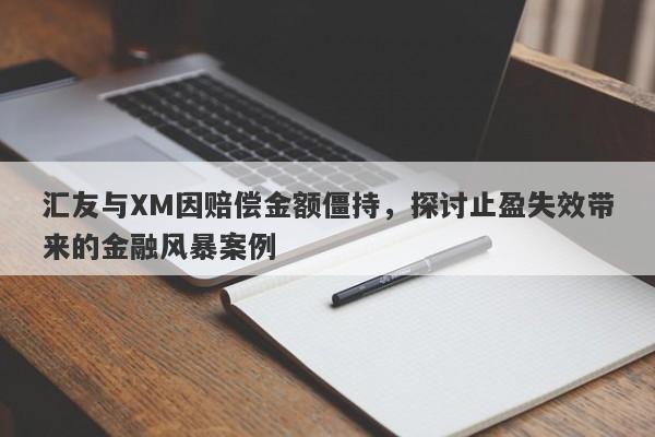 汇友与XM因赔偿金额僵持，探讨止盈失效带来的金融风暴案例-第1张图片-要懂汇圈网