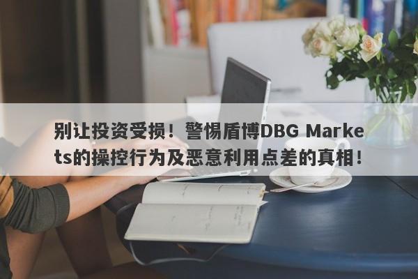 别让投资受损！警惕盾博DBG Markets的操控行为及恶意利用点差的真相！-第1张图片-要懂汇圈网