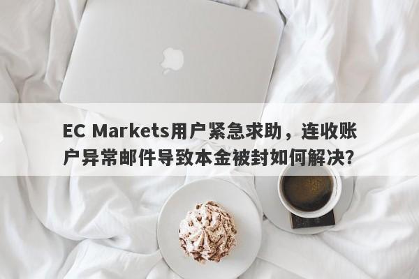 EC Markets用户紧急求助，连收账户异常邮件导致本金被封如何解决？-第1张图片-要懂汇圈网