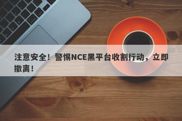 注意安全！警惕NCE黑平台收割行动，立即撤离！-第1张图片-要懂汇圈网