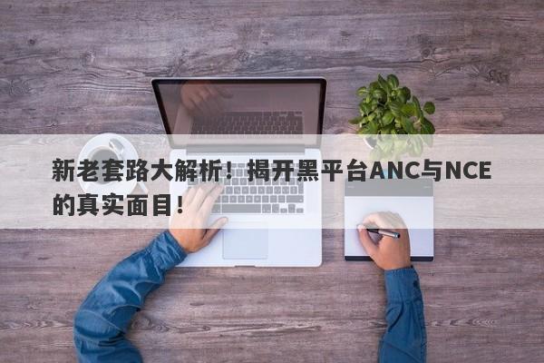 新老套路大解析！揭开黑平台ANC与NCE的真实面目！-第1张图片-要懂汇圈网