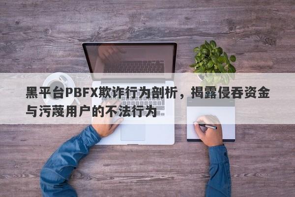 黑平台PBFX欺诈行为剖析，揭露侵吞资金与污蔑用户的不法行为-第1张图片-要懂汇圈网