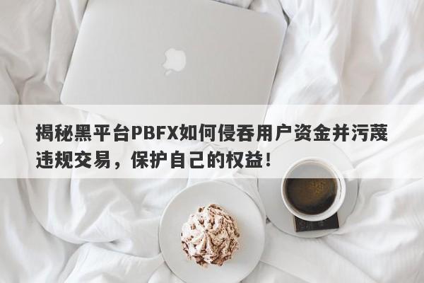 揭秘黑平台PBFX如何侵吞用户资金并污蔑违规交易，保护自己的权益！-第1张图片-要懂汇圈网