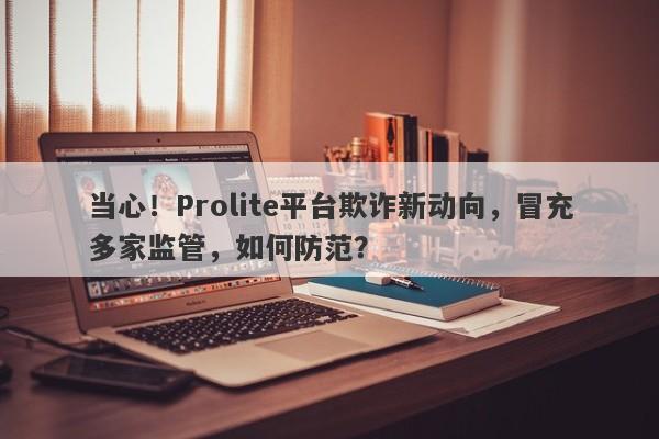 当心！Prolite平台欺诈新动向，冒充多家监管，如何防范？-第1张图片-要懂汇圈网