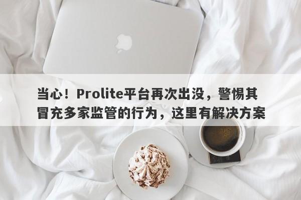 当心！Prolite平台再次出没，警惕其冒充多家监管的行为，这里有解决方案-第1张图片-要懂汇圈网