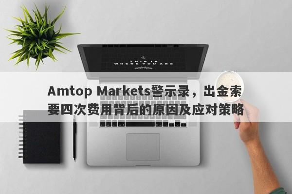 Amtop Markets警示录，出金索要四次费用背后的原因及应对策略-第1张图片-要懂汇圈网