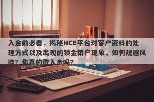 入金前必看，揭秘NCE平台对客户资料的处理方式以及出现的锁金销户现象，如何规避风险？你真的敢入金吗？-第1张图片-要懂汇圈网