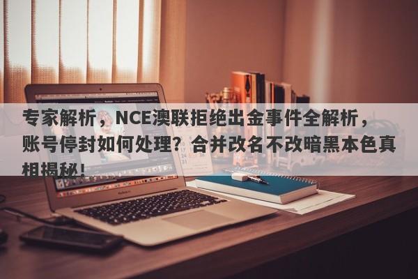 专家解析，NCE澳联拒绝出金事件全解析，账号停封如何处理？合并改名不改暗黑本色真相揭秘！-第1张图片-要懂汇圈网