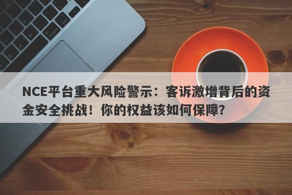 NCE平台重大风险警示：客诉激增背后的资金安全挑战！你的权益该如何保障？-第1张图片-要懂汇圈网