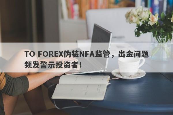 TO FOREX伪装NFA监管，出金问题频发警示投资者！-第1张图片-要懂汇圈网