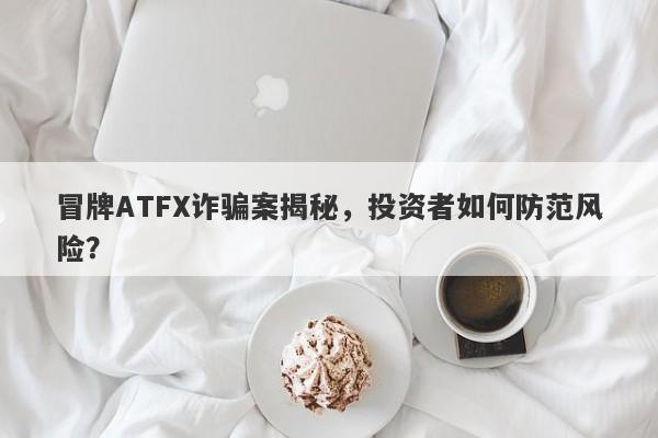 冒牌ATFX诈骗案揭秘，投资者如何防范风险？-第1张图片-要懂汇圈网