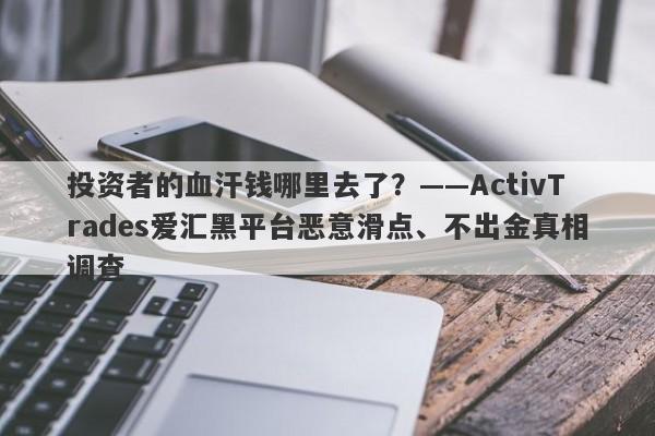 投资者的血汗钱哪里去了？——ActivTrades爱汇黑平台恶意滑点、不出金真相调查-第1张图片-要懂汇圈网