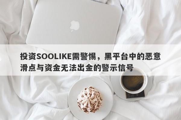 投资SOOLIKE需警惕，黑平台中的恶意滑点与资金无法出金的警示信号-第1张图片-要懂汇圈网