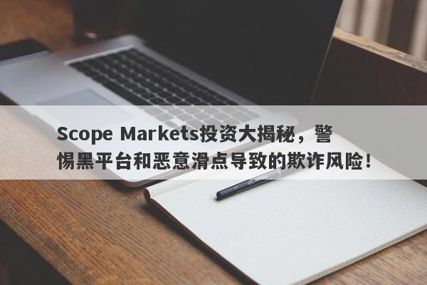 Scope Markets投资大揭秘，警惕黑平台和恶意滑点导致的欺诈风险！-第1张图片-要懂汇圈网