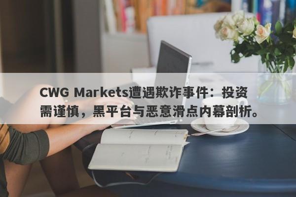 CWG Markets遭遇欺诈事件：投资需谨慎，黑平台与恶意滑点内幕剖析。-第1张图片-要懂汇圈网