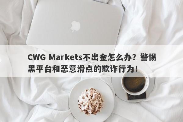 CWG Markets不出金怎么办？警惕黑平台和恶意滑点的欺诈行为！-第1张图片-要懂汇圈网