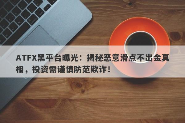 ATFX黑平台曝光：揭秘恶意滑点不出金真相，投资需谨慎防范欺诈！-第1张图片-要懂汇圈网