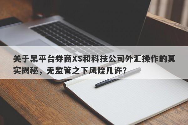 关于黑平台券商XS和科技公司外汇操作的真实揭秘，无监管之下风险几许？-第1张图片-要懂汇圈网